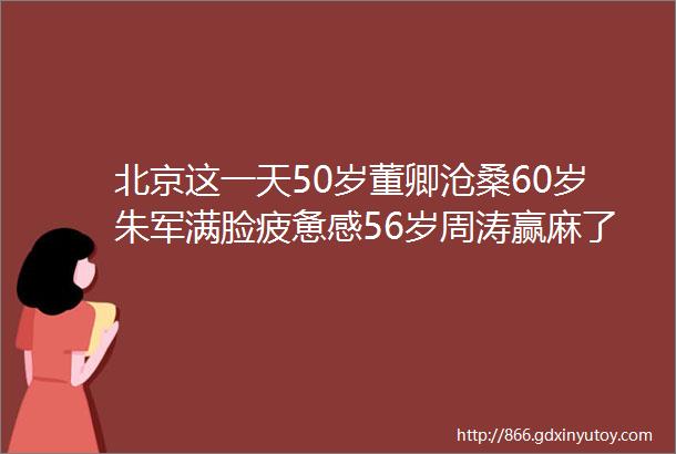 北京这一天50岁董卿沧桑60岁朱军满脸疲惫感56岁周涛赢麻了